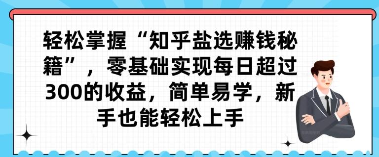 轻松掌握“知乎盐选赚钱秘籍”,零基础实现每日超过300的收益,简单易学,新手也能轻松上手