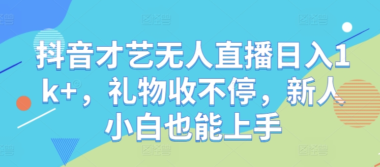 抖音才艺无人直播日入1k+,礼物收不停,新人小白也能上手【揭秘】