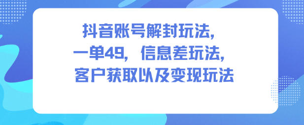 抖音账号解封玩法，一单49，信息差玩法，客户获取以及变现玩法