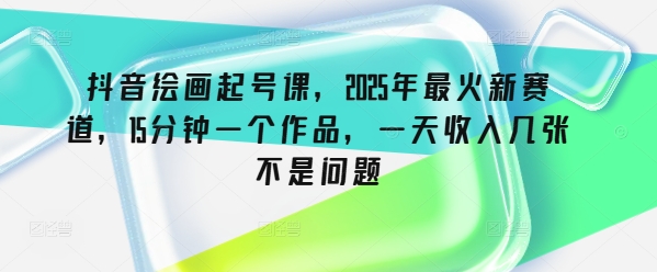抖音绘画起号课,2025年最火新赛道,15分钟一个作品,一天收入几张不是问题