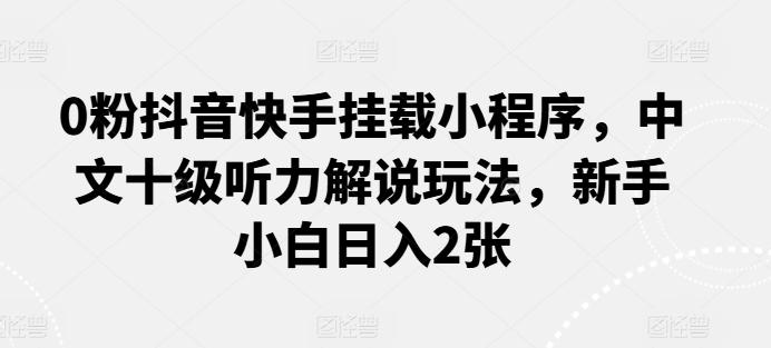 0粉抖音快手挂载小程序,中文十级听力解说玩法,新手小白日入2张