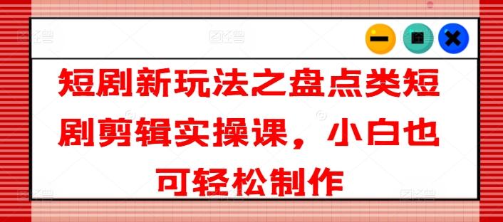 短剧新玩法之盘点类短剧剪辑实操课,小白也可轻松制作