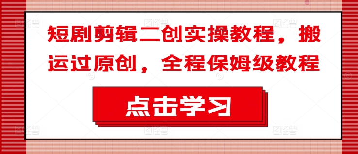 短剧剪辑二创实操教程,搬运过原创,全程保姆级教程