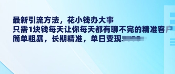最新引流方法,花小钱办大事,只需1块钱每天让你每天都有聊不完的精准客户 简单粗暴,长期精准