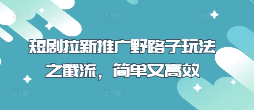 短剧拉新推广野路子玩法之截流,简单又高效
