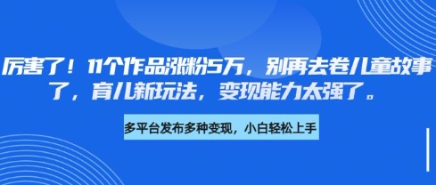 厉害了,11个作品涨粉5万,别再去卷儿童故事了,育儿新玩法,变现能力太强了