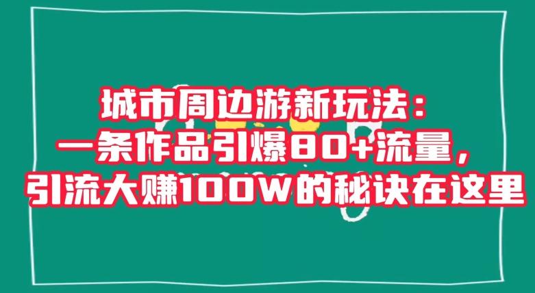 城市周边游新玩法:一条作品引爆80+流量,引流大赚100W的秘诀在这里【揭秘】
