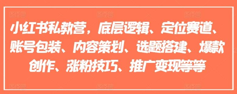 小红书私教营,底层逻辑、定位赛道、账号包装、内容策划、选题搭建、爆款创作、涨粉技巧、推广变现等等