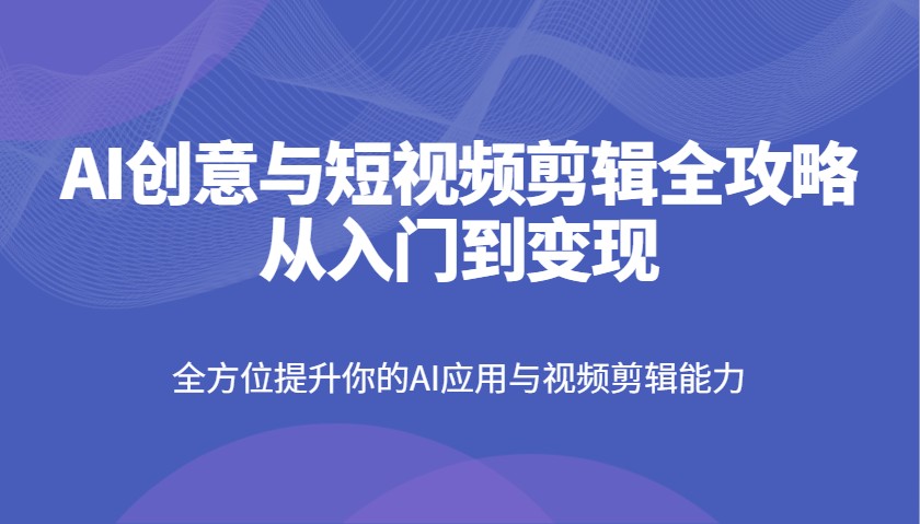 插图1–AI创意与短视频剪辑全攻略从入门到变现，全方位提升你的AI应用与视频剪辑能力–免费资源分享站