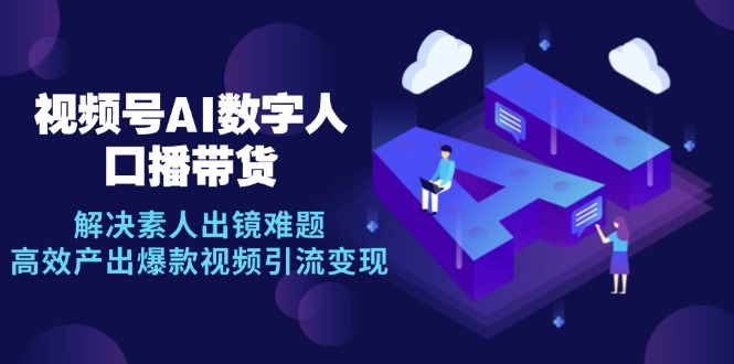 插图1–视频号数字人AI口播带货，解决素人出镜难题，高效产出爆款视频引流变现–免费资源分享站