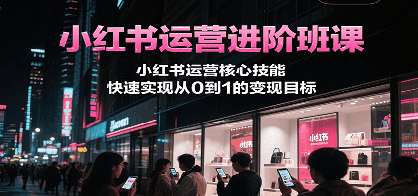 插图1–小红书运营进阶班课，小红书运营核心技能，快速实现从0到1的变现目标–免费资源分享站