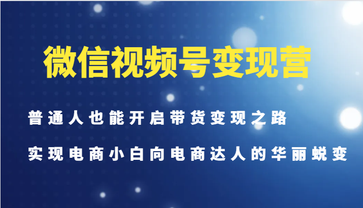 插图1–微信视频号变现营-普通人也能开启带货变现之路，实现电商小白向电商达人的华丽蜕变–免费资源分享站