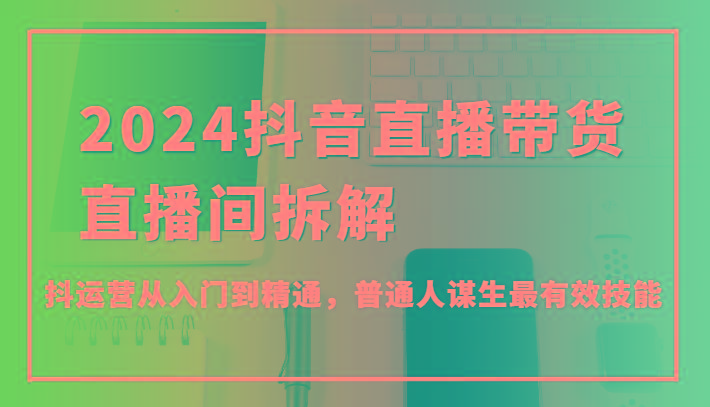 插图1–2024抖音直播带货直播间拆解，抖运营从入门到精通，普通人谋生最有效技能–免费资源分享站