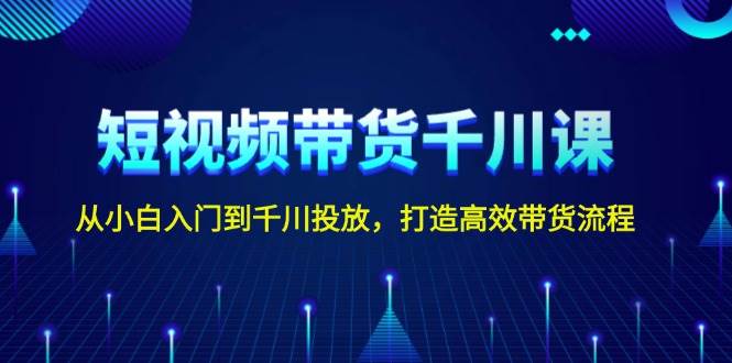 插图1–短视频带货千川课，从小白入门到千川投放，打造高效带货流程–免费资源分享站