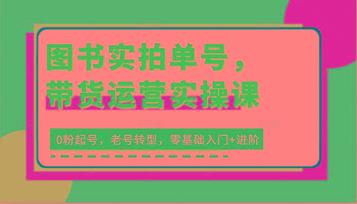 插图1–图书实拍单号，带货运营实操课：0粉起号，老号转型，零基础入门+进阶–免费资源分享站