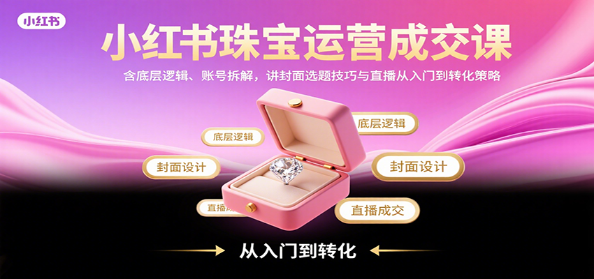 插图1–小红书珠宝运营成交课：含底层逻辑、账号拆解，讲封面选题技巧与直播从入门到转化策略–免费资源分享站