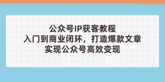 插图1–公众号IP获客教程(第3期)，从入门到商业闭环，打造爆款文章，实现公众号高效变现–免费资源分享站