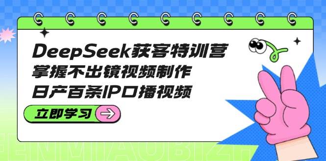 插图1–DeepSeek获客特训营：掌握不出镜视频制作，日产百条IP口播视频–免费资源分享站
