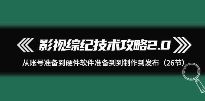 插图1–影视综纪技术攻略2.0：从账号准备到硬件软件准备到到制作到发布(26节课)–免费资源分享站