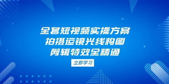 插图1–全套短视频实操方案，拍摄运镜光线构图，剪辑特效全精通–免费资源分享站