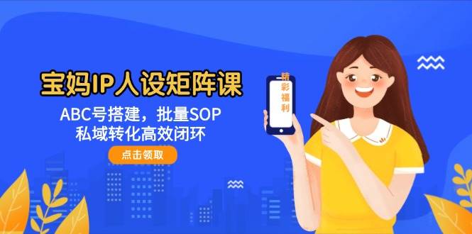 插图1–宝妈IP人设矩阵课：ABC号搭建，批量SOP，私域转化高效闭环–免费资源分享站