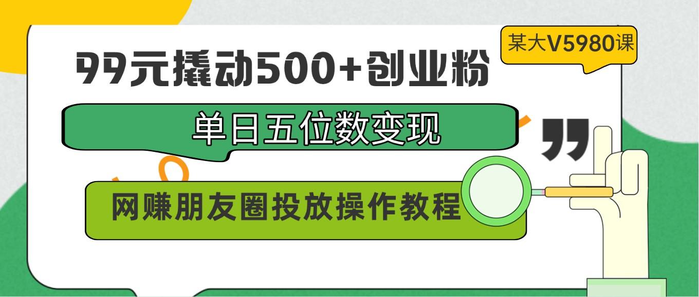 插图1–99元撬动500+创业粉，单日五位数变现，网赚朋友圈投放操作教程价值5980！–免费资源分享站