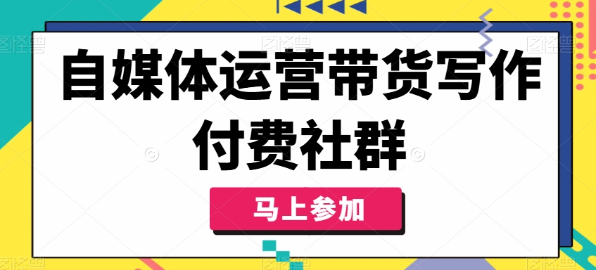 自媒体运营带货写作付费社群,带货是自媒体人必须掌握的能力