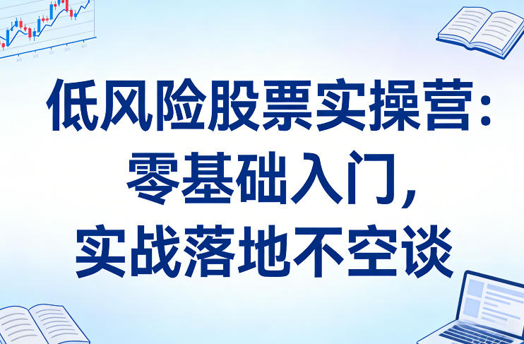 低风险股票实操营:零基础入门,实战落地不空谈