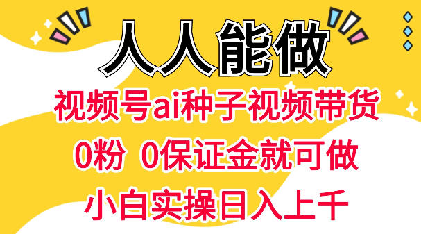 视频号AI种子带货,0粉0保证金就可做,人人能做,实操日入1k+