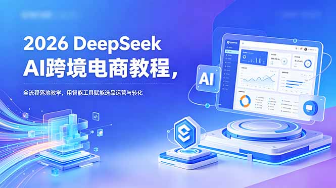 插图1–2026 DeepSeek AI跨境电商教程,全流程落地教学,用智能工具赋能选品运营与转化–免费资源分享站