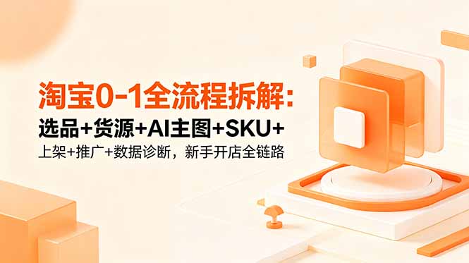 插图1–淘宝0-1全流程拆解:选品+货源+AI主图+SKU+上架+推广+数据诊断,新手开店全链路–免费资源分享站