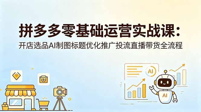 插图1–拼多多零基础运营实战课:开店选品AI制图标题优化推广投流直播带货全流程–免费资源分享站